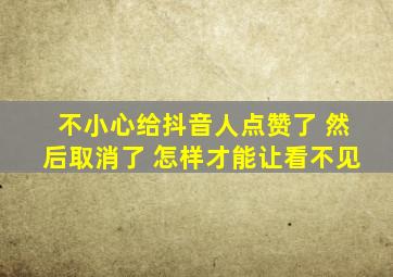 不小心给抖音人点赞了 然后取消了 怎样才能让看不见